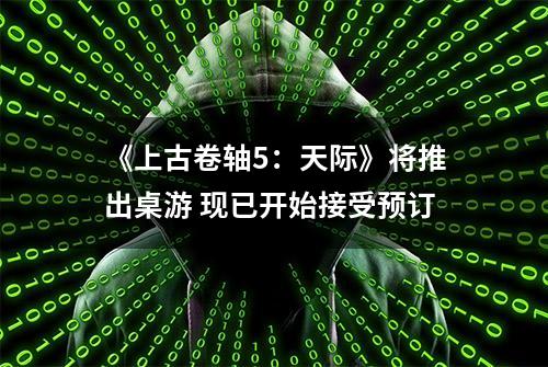 《上古卷轴5：天际》将推出桌游 现已开始接受预订