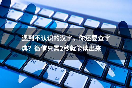 遇到不认识的汉字，你还要查字典？微信只需2秒就能读出来