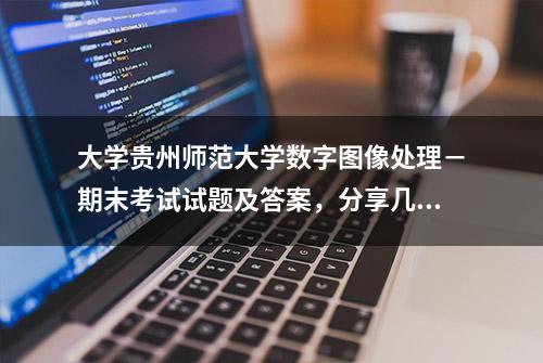 大学贵州师范大学数字图像处理－期末考试试题及答案，分享几个实