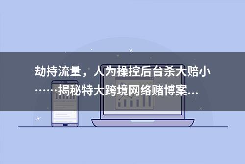 劫持流量，人为操控后台杀大赔小……揭秘特大跨境网络赌博案背后的套路！