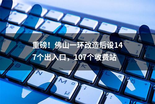 重磅！佛山一环改造后设147个出入口，107个收费站