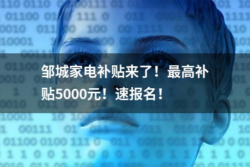 邹城家电补贴来了！最高补贴5000元！速报名！