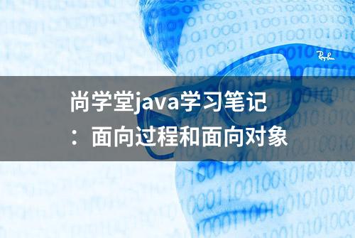 尚学堂java学习笔记：面向过程和面向对象