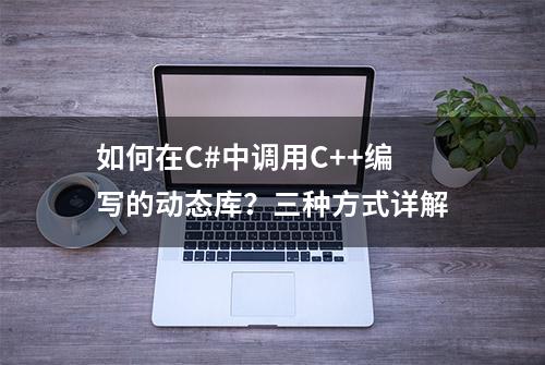 如何在C#中调用C++编写的动态库？三种方式详解