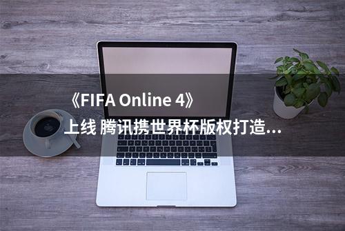 《FIFA Online 4》上线 腾讯携世界杯版权打造体育品类标杆