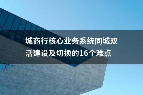 城商行核心业务系统同城双活建设及切换的16个难点