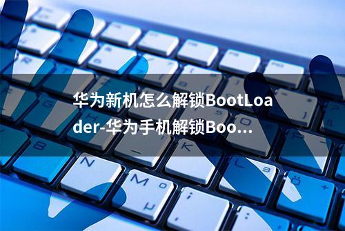 华为新机怎么解锁BootLoader-华为手机解锁BootLoader方法