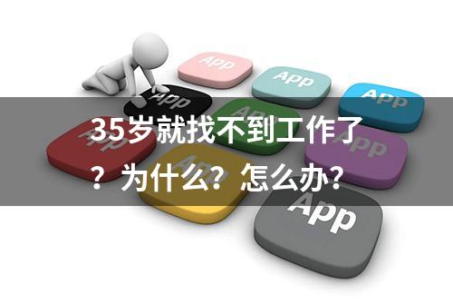 35岁就找不到工作了？为什么？怎么办？