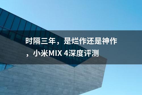 时隔三年，是烂作还是神作，小米MIX 4深度评测