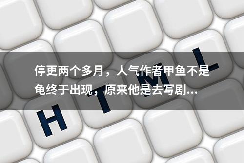 停更两个多月，人气作者甲鱼不是龟终于出现，原来他是去写剧本了