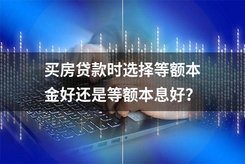 买房贷款时选择等额本金好还是等额本息好？