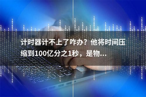 计时器计不上了咋办？他将时间压缩到100亿分之1秒，是物联时代的精度“打更者”