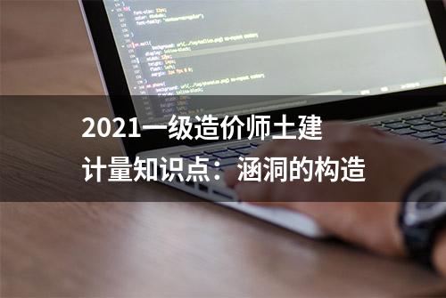 2021一级造价师土建计量知识点：涵洞的构造