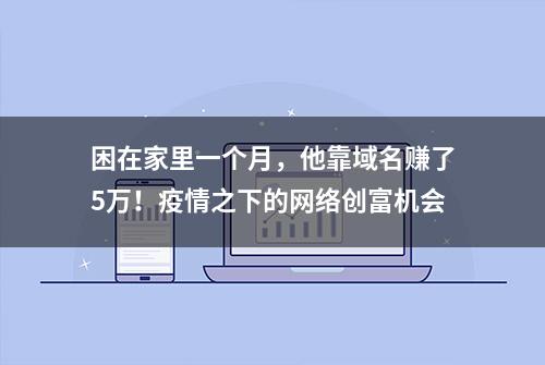 困在家里一个月，他靠域名赚了5万！疫情之下的网络创富机会