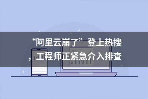 “阿里云崩了”登上热搜，工程师正紧急介入排查