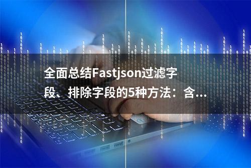 全面总结Fastjson过滤字段、排除字段的5种方法：含示例