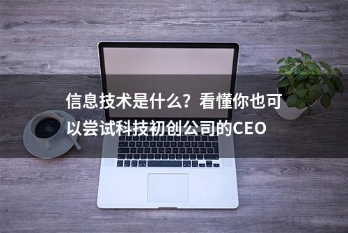 信息技术是什么？看懂你也可以尝试科技初创公司的CEO