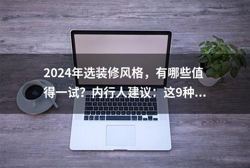 2024年选装修风格，有哪些值得一试？内行人建议：这9种都不错