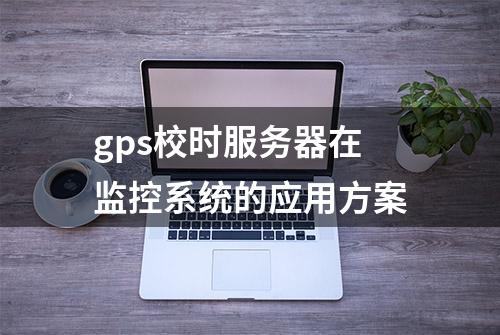 gps校时服务器在监控系统的应用方案