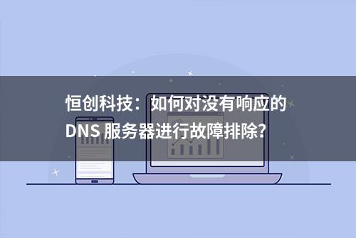 恒创科技：如何对没有响应的 DNS 服务器进行故障排除？