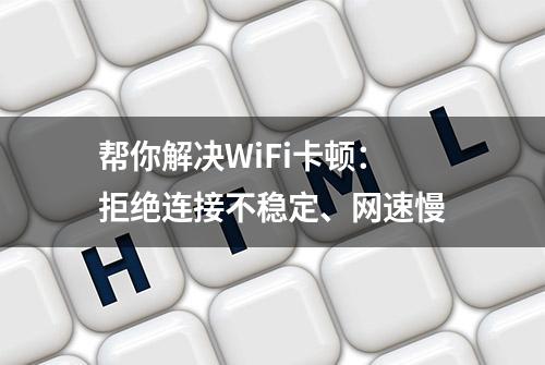 帮你解决WiFi卡顿：拒绝连接不稳定、网速慢