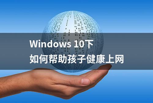 Windows 10下如何帮助孩子健康上网