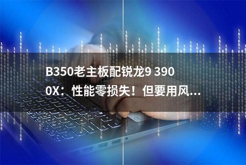 B350老主板配锐龙9 3900X：性能零损失！但要用风冷