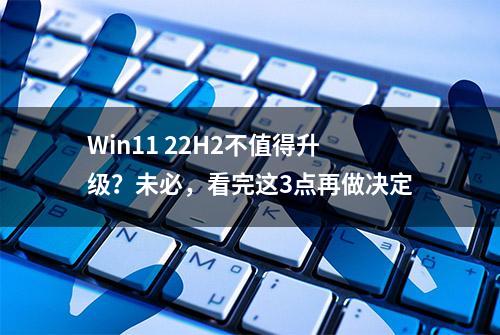 Win11 22H2不值得升级？未必，看完这3点再做决定