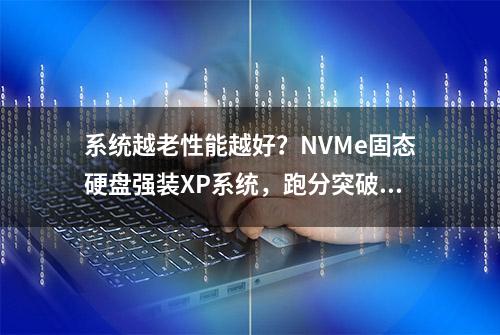 系统越老性能越好？NVMe固态硬盘强装XP系统，跑分突破天际