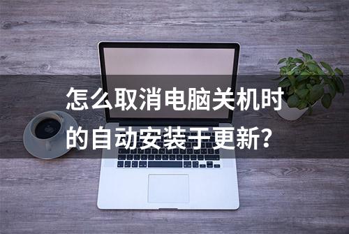 怎么取消电脑关机时的自动安装于更新？