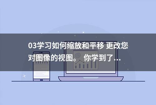 03学习如何缩放和平移 更改您对图像的视图。  你学到了什么