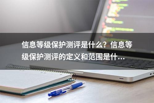 信息等级保护测评是什么？信息等级保护测评的定义和范围是什么？