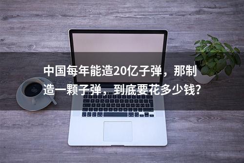 中国每年能造20亿子弹，那制造一颗子弹，到底要花多少钱？