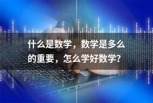 什么是数学，数学是多么的重要，怎么学好数学？