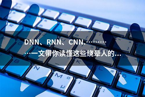 DNN、RNN、CNN.…………一文带你读懂这些绕晕人的名词