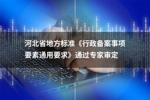 河北省地方标准《行政备案事项要素通用要求》通过专家审定