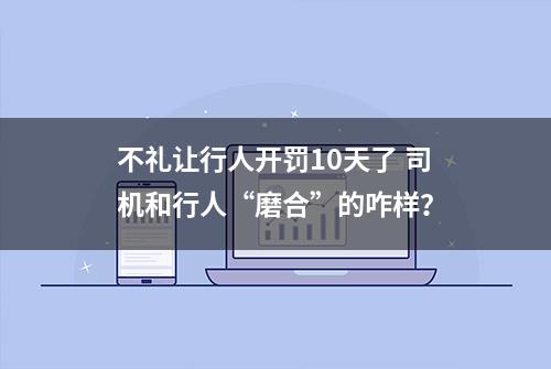 不礼让行人开罚10天了 司机和行人“磨合”的咋样？