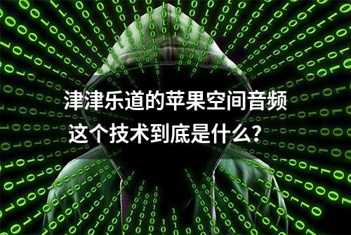 津津乐道的苹果空间音频 这个技术到底是什么？