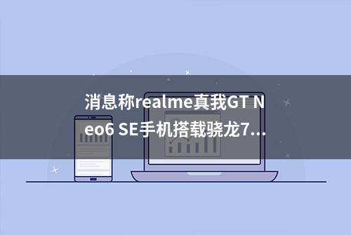 消息称realme真我GT Neo6 SE手机搭载骁龙7+Gen 3处理器