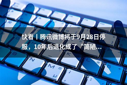 快看丨腾讯微博将于9月28日停服，10年后退化成了“简陋版”