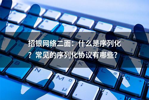 招银网络二面：什么是序列化？常见的序列化协议有哪些？