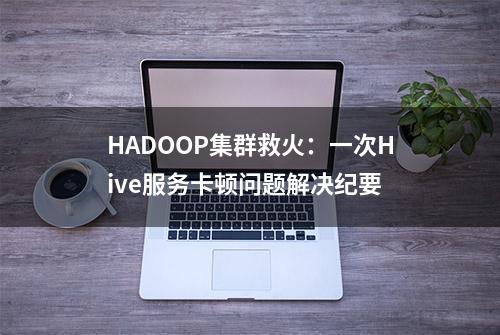 HADOOP集群救火：一次Hive服务卡顿问题解决纪要