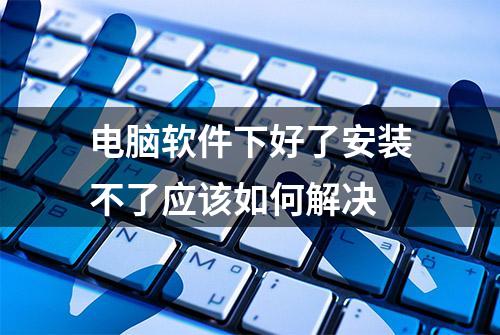 电脑软件下好了安装不了应该如何解决