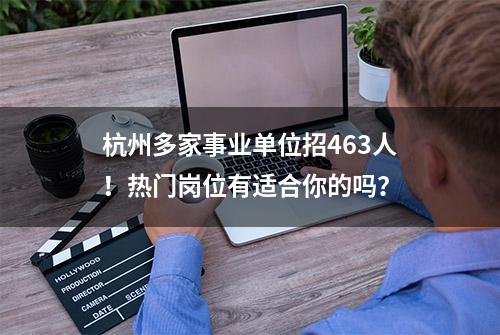 杭州多家事业单位招463人！热门岗位有适合你的吗？