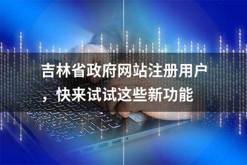 吉林省政府网站注册用户，快来试试这些新功能