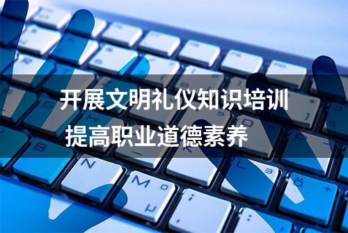 开展文明礼仪知识培训 提高职业道德素养