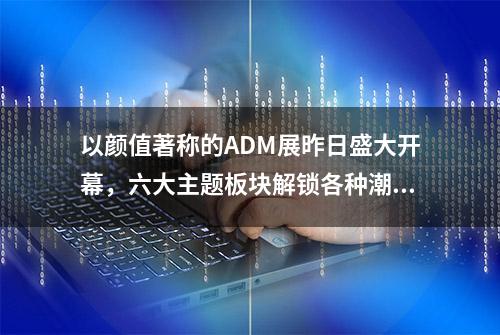 以颜值著称的ADM展昨日盛大开幕，六大主题板块解锁各种潮趣新玩法