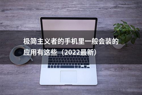 极简主义者的手机里一般会装的应用有这些（2022最新）