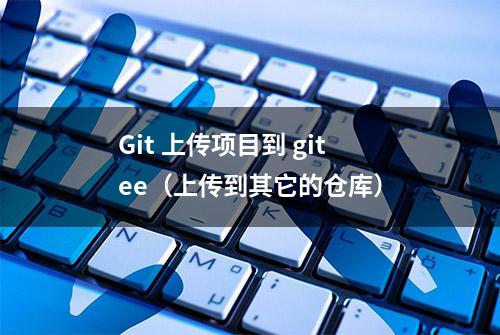 Git 上传项目到 gitee（上传到其它的仓库）