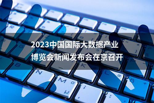 2023中国国际大数据产业博览会新闻发布会在京召开